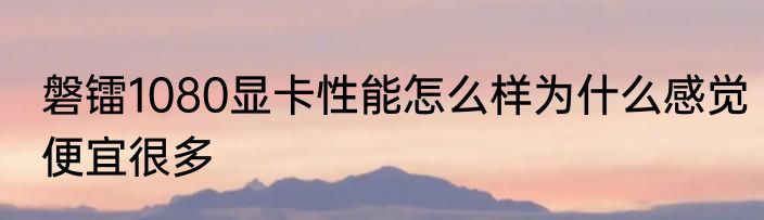 磐镭1080显卡性能怎么样为什么感觉便宜很多