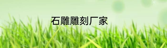 石雕雕刻厂家