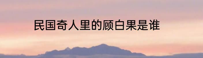 民国奇人里的顾白果是谁