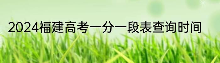 2024福建高考一分一段表查询时间