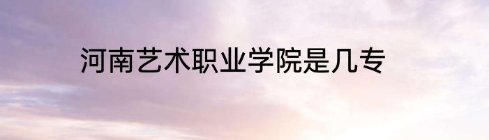 河南艺术职业学院是几专