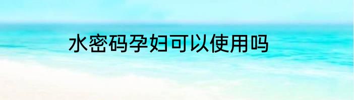 水密码孕妇可以使用吗