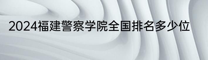 2024福建警察学院全国排名多少位
