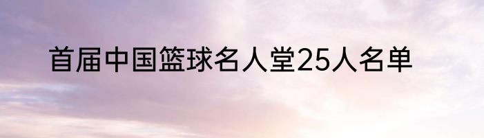 首届中国篮球名人堂25人名单