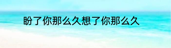 盼了你那么久想了你那么久