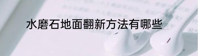 水磨石地面翻新方法有哪些