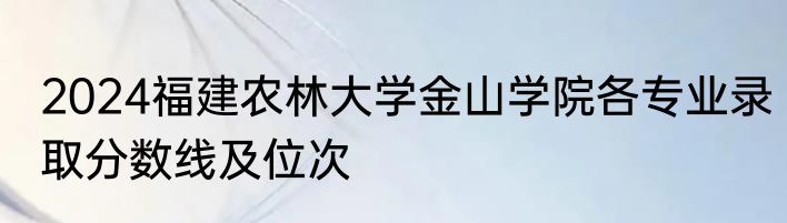 2024福建农林大学金山学院各专业录取分数线及位次