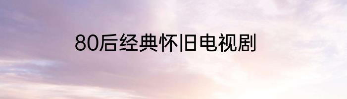 80后经典怀旧电视剧