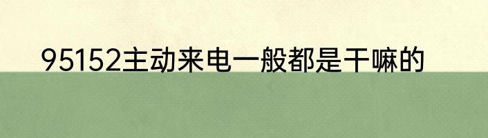 95152主动来电一般都是干嘛的
