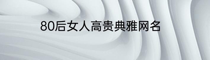 80后女人高贵典雅网名