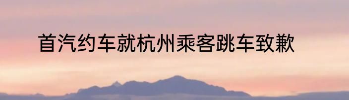 首汽约车就杭州乘客跳车致歉
