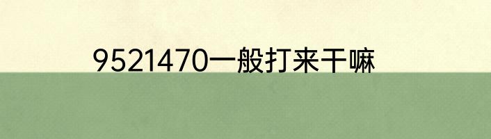 9521470一般打来干嘛