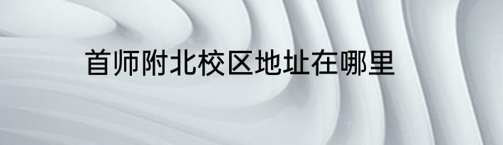 首师附北校区地址在哪里