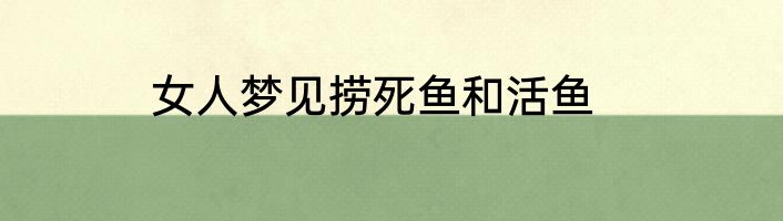 女人梦见捞死鱼和活鱼