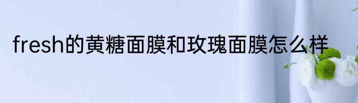fresh的黄糖面膜和玫瑰面膜怎么样