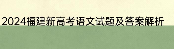 2024福建新高考语文试题及答案解析
