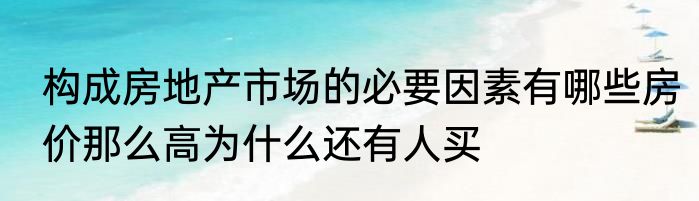 构成房地产市场的必要因素有哪些房价那么高为什么还有人买