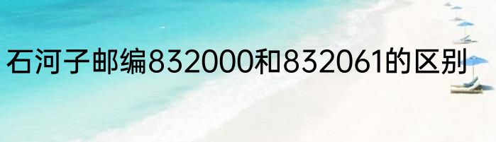 石河子邮编832000和832061的区别