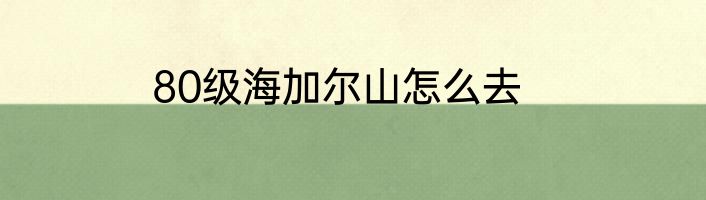 80级海加尔山怎么去