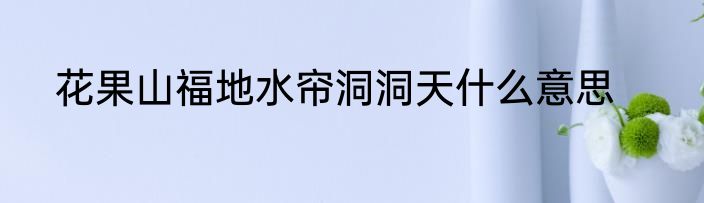 花果山福地水帘洞洞天什么意思