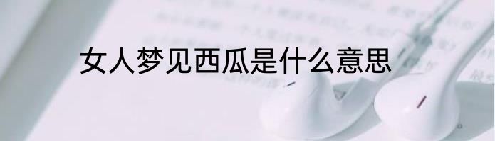 女人梦见西瓜是什么意思