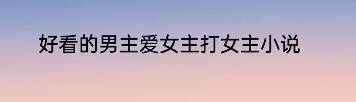 好看的男主爱女主打女主小说