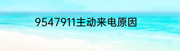 9547911主动来电原因