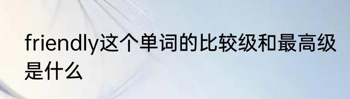 friendly这个单词的比较级和最高级是什么