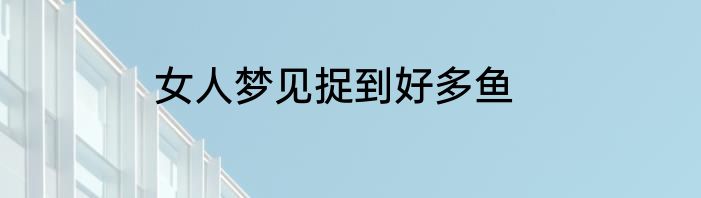 女人梦见捉到好多鱼