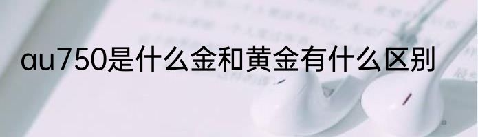 au750是什么金和黄金有什么区别