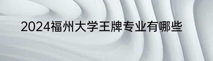 2024福州大学王牌专业有哪些