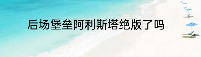 后场堡垒阿利斯塔绝版了吗