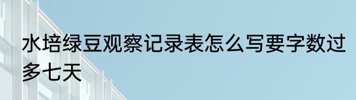 水培绿豆观察记录表怎么写要字数过多七天
