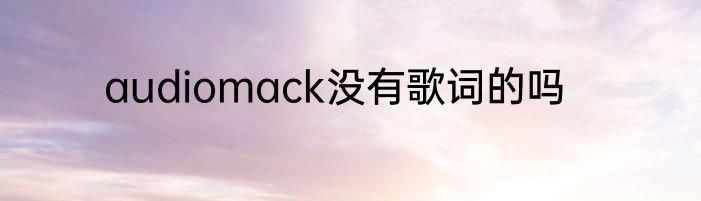 audiomack没有歌词的吗