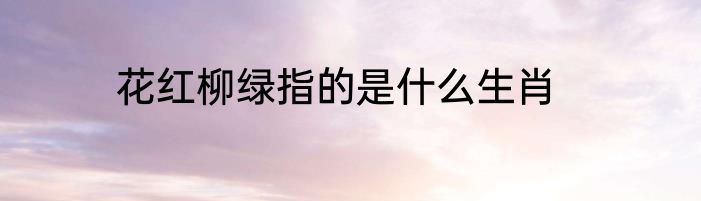 花红柳绿指的是什么生肖