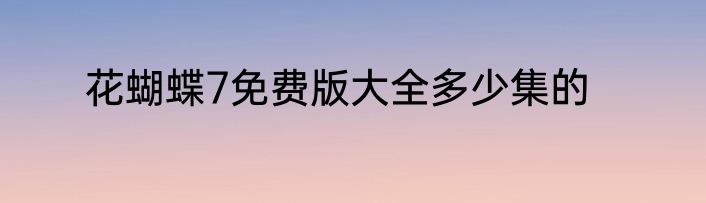 花蝴蝶7免费版大全多少集的