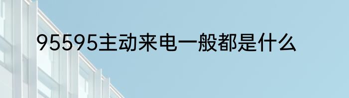 95595主动来电一般都是什么