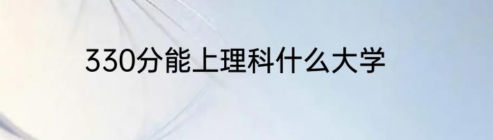 330分能上理科什么大学