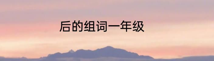 后的组词一年级
