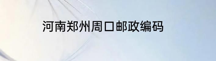 河南郑州周口邮政编码