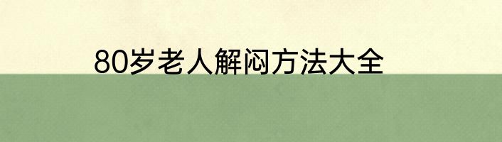 80岁老人解闷方法大全