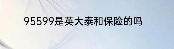 95599是英大泰和保险的吗