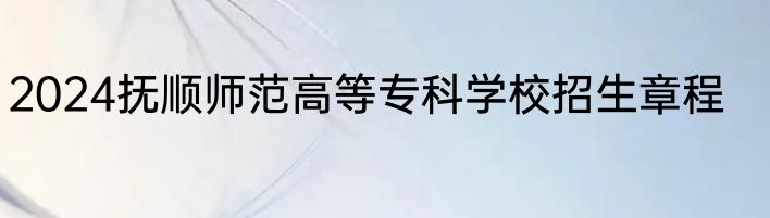 2024抚顺师范高等专科学校招生章程