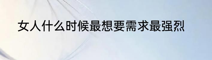 女人什么时候最想要需求最强烈