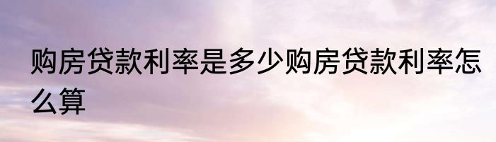购房贷款利率是多少购房贷款利率怎么算