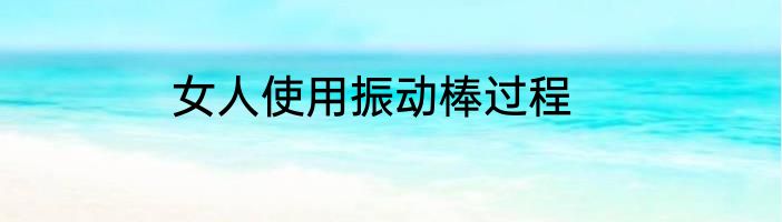 女人使用振动棒过程
