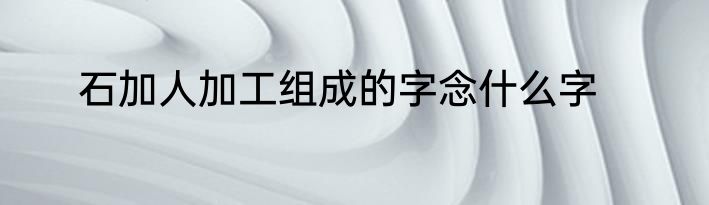 石加人加工组成的字念什么字