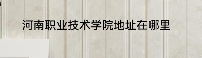 河南职业技术学院地址在哪里