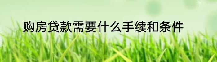 购房贷款需要什么手续和条件