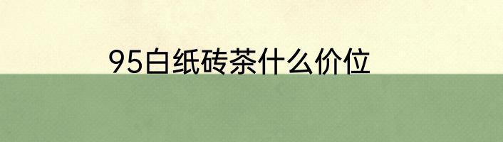 95白纸砖茶什么价位